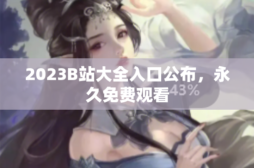 2023B站大全入口公布，永久免费观看