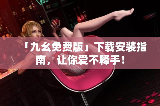 「九幺免费版」下载安装指南，让你爱不释手！