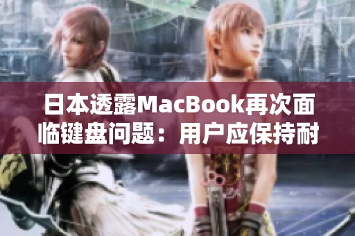 日本透露MacBook再次面临键盘问题：用户应保持耐心