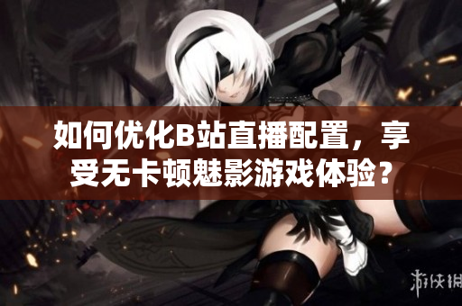 如何优化B站直播配置，享受无卡顿魅影游戏体验？