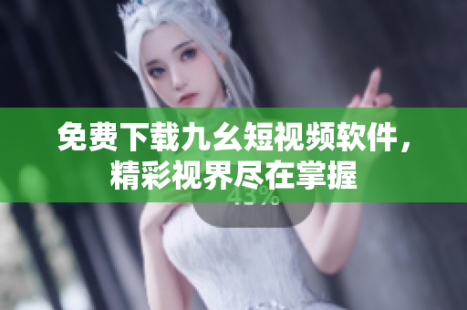 免费下载九幺短视频软件，精彩视界尽在掌握