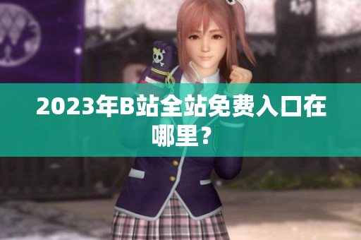 2023年B站全站免费入口在哪里？