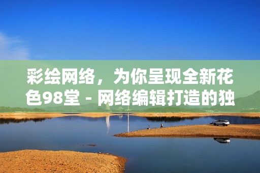彩绘网络，为你呈现全新花色98堂 - 网络编辑打造的独具匠心的新网名