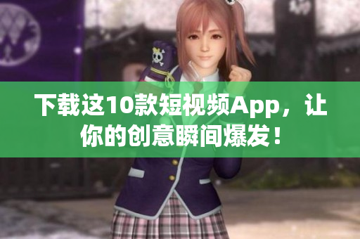 下载这10款短视频App，让你的创意瞬间爆发！