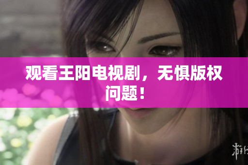 观看王阳电视剧，无惧版权问题！