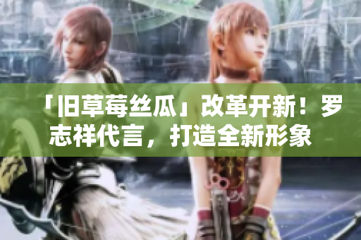 「旧草莓丝瓜」改革开新！罗志祥代言，打造全新形象