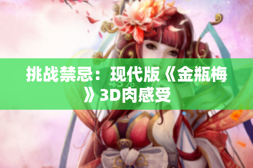 挑战禁忌：现代版《金瓶梅》3D肉感受