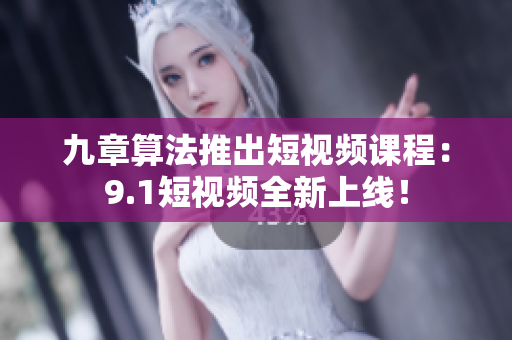 九章算法推出短视频课程：9.1短视频全新上线！