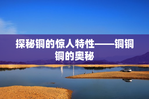 探秘铜的惊人特性——铜铜铜的奥秘