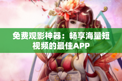 免费观影神器：畅享海量短视频的最佳APP