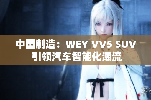 中国制造：WEY VV5 SUV 引领汽车智能化潮流