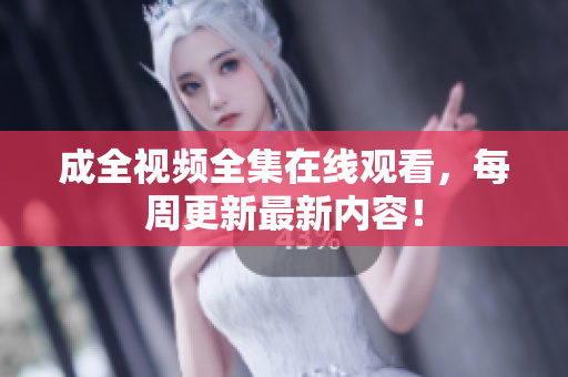 成全视频全集在线观看，每周更新最新内容！