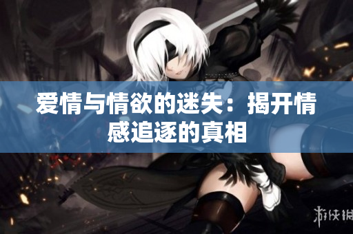 爱情与情欲的迷失：揭开情感追逐的真相