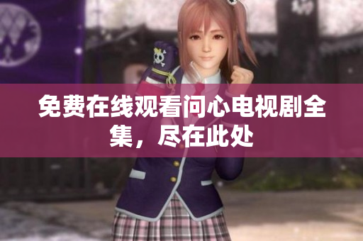 免费在线观看问心电视剧全集，尽在此处