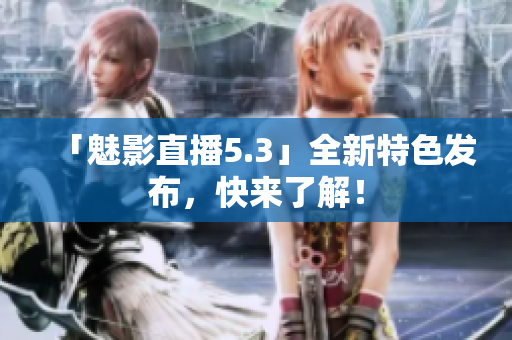 「魅影直播5.3」全新特色发布，快来了解！
