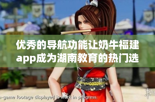 优秀的导航功能让奶牛福建app成为湖南教育的热门选择