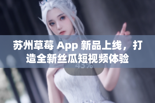 苏州草莓 App 新品上线，打造全新丝瓜短视频体验
