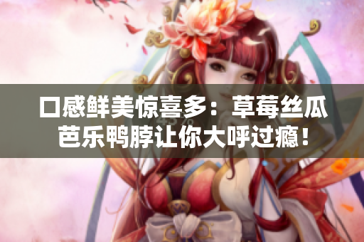 口感鲜美惊喜多：草莓丝瓜芭乐鸭脖让你大呼过瘾！