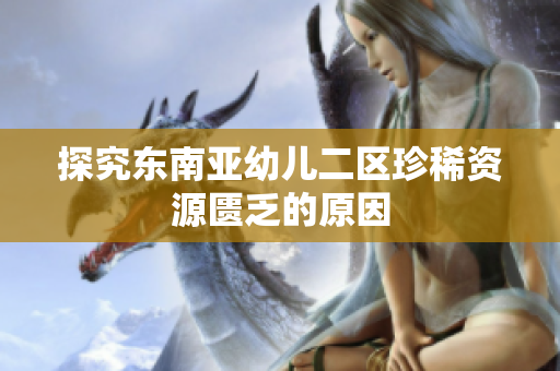 探究东南亚幼儿二区珍稀资源匮乏的原因