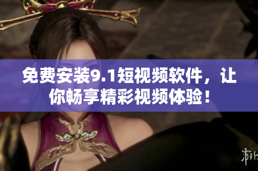 免费安装9.1短视频软件，让你畅享精彩视频体验！