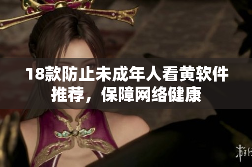 18款防止未成年人看黄软件推荐，保障网络健康