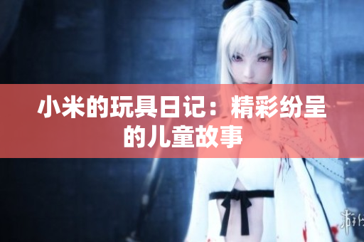 小米的玩具日记：精彩纷呈的儿童故事