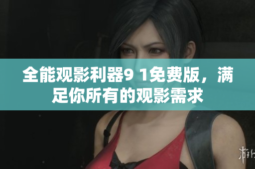 全能观影利器9 1免费版，满足你所有的观影需求