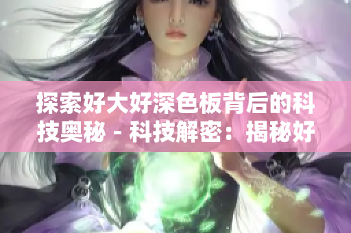 探索好大好深色板背后的科技奥秘 - 科技解密：揭秘好大好深色板技术