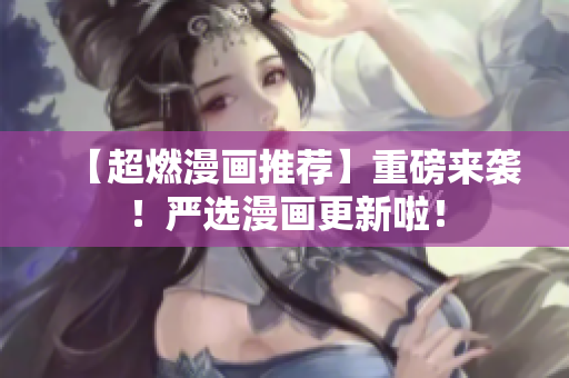 【超燃漫画推荐】重磅来袭！严选漫画更新啦！