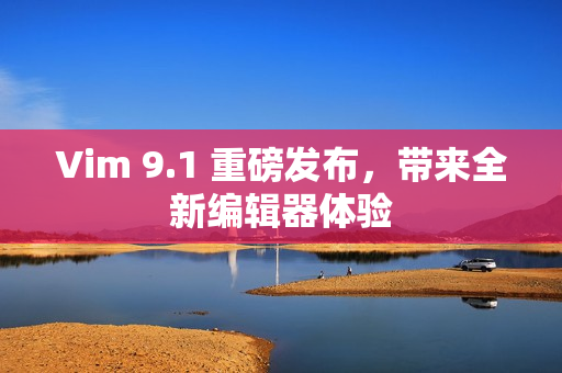Vim 9.1 重磅发布，带来全新编辑器体验