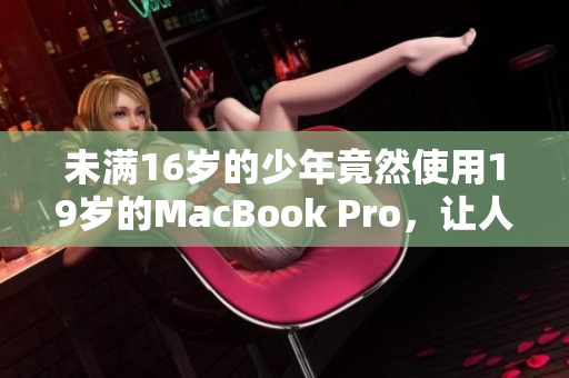 未满16岁的少年竟然使用19岁的MacBook Pro，让人惊叹