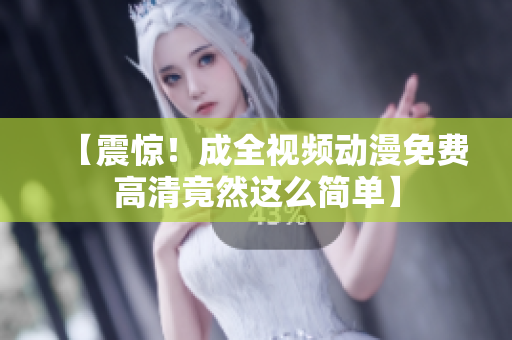 【震惊！成全视频动漫免费高清竟然这么简单】