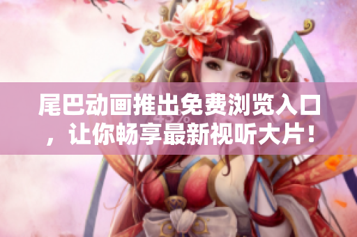 尾巴动画推出免费浏览入口，让你畅享最新视听大片！
