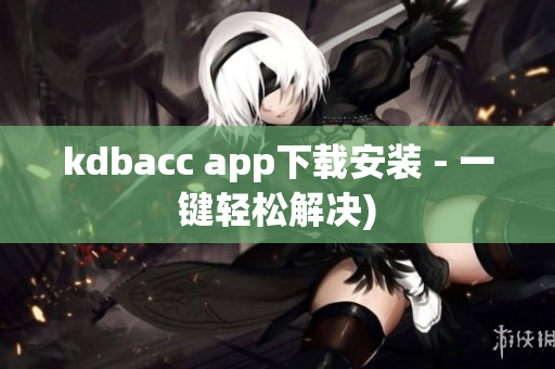 kdbacc app下载安装 - 一键轻松解决)