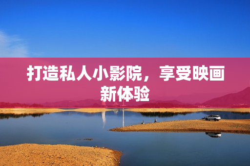 打造私人小影院，享受映画新体验