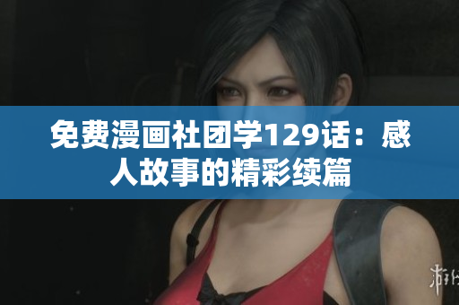 免费漫画社团学129话：感人故事的精彩续篇
