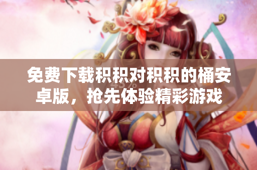 免费下载积积对积积的桶安卓版，抢先体验精彩游戏