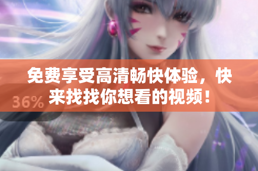 免费享受高清畅快体验，快来找找你想看的视频！