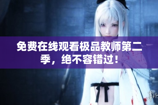 免费在线观看极品教师第二季，绝不容错过！