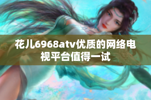 花儿6968atv优质的网络电视平台值得一试