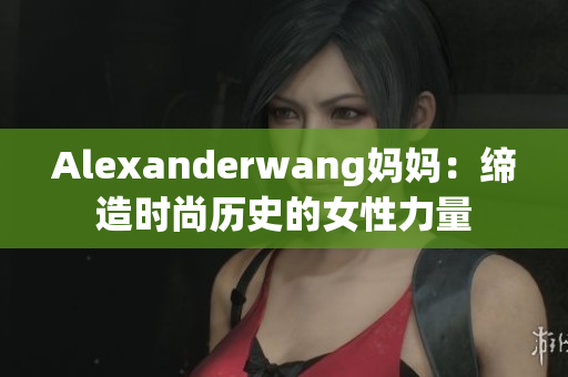 Alexanderwang妈妈：缔造时尚历史的女性力量