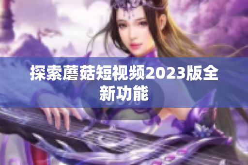 探索蘑菇短视频2023版全新功能