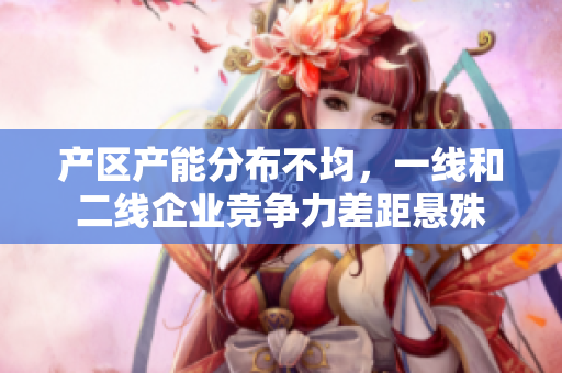 产区产能分布不均，一线和二线企业竞争力差距悬殊