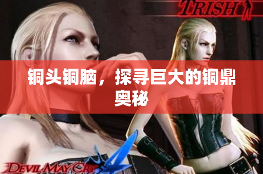 铜头铜脑，探寻巨大的铜鼎奥秘