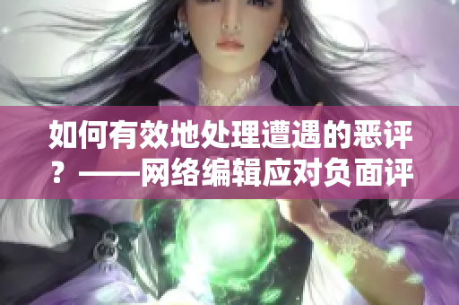 如何有效地处理遭遇的恶评？——网络编辑应对负面评论的良策