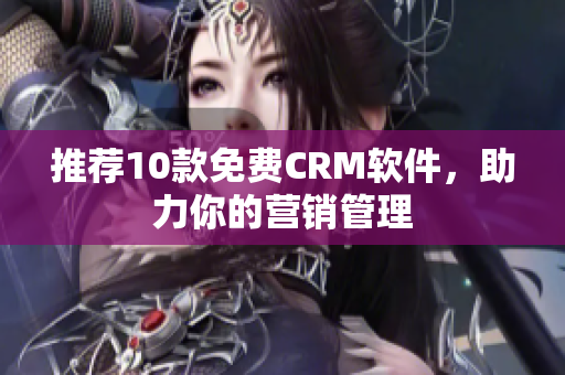 推荐10款免费CRM软件，助力你的营销管理