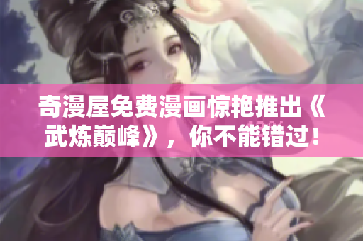奇漫屋免费漫画惊艳推出《武炼巅峰》，你不能错过！
