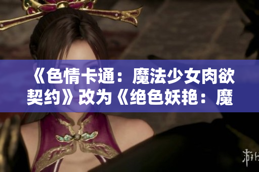 《色情卡通：魔法少女肉欲契约》改为《绝色妖艳：魔法少女淫欲契约》