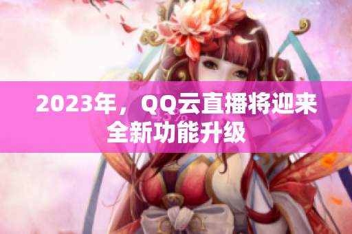 2023年，QQ云直播将迎来全新功能升级
