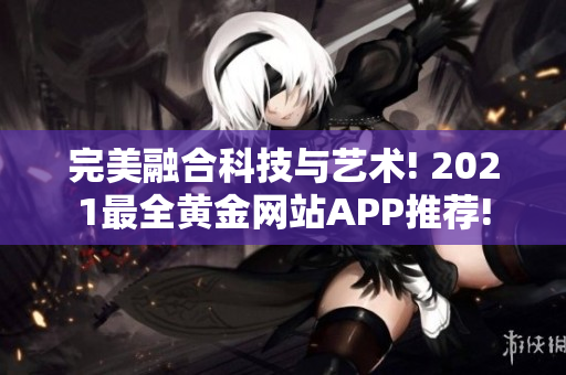 完美融合科技与艺术! 2021最全黄金网站APP推荐!